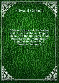 Gibbon's History of the Decline and Fall of the Roman Empire, Repr. with the Omission of All Passages of an Irreligious Or Immoral Tendency, by T. Bowdler, Volume 2