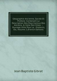 G?ographie Ancienne, Sacr?e Et Profane: Contenant La Description Des Pays Connus Des Anciens, &amp; Celle Des Villes . ; Ouvrage Utile Pour La . Orateurs, Etc, Volume 2 (French Edition)