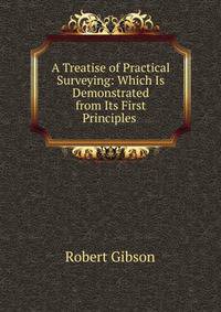 A Treatise of Practical Surveying: Which Is Demonstrated from Its First Principles .