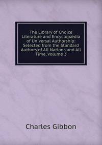 The Library of Choice Literature and Encyclop?dia of Universal Authorship: Selected from the Standard Authors of All Nations and All Time, Volume 3