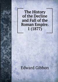 The History of the Decline and Fall of the Roman Empire. 1 (1877)