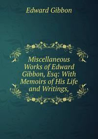 Miscellaneous Works of Edward Gibbon, Esq: With Memoirs of His Life and Writings,