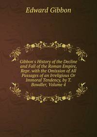 Gibbon's History of the Decline and Fall of the Roman Empire, Repr. with the Omission of All Passages of an Irreligious Or Immoral Tendency, by T. Bowdler, Volume 4