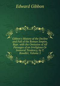 Gibbon's History of the Decline and Fall of the Roman Empire, Repr. with the Omission of All Passages of an Irreligious Or Immoral Tendency, by T. Bowdler, Volume 5