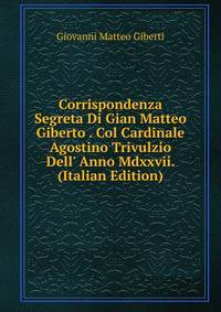Corrispondenza Segreta Di Gian Matteo Giberto . Col Cardinale Agostino Trivulzio Dell' Anno Mdxxvii. (Italian Edition)
