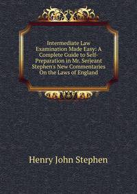 Intermediate Law Examination Made Easy: A Complete Guide to Self-Preparation in Mr. Serjeant Stephen's New Commentaries On the Laws of England