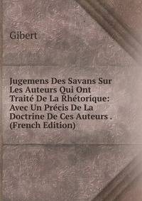Jugemens Des Savans Sur Les Auteurs Qui Ont Traite De La Rhetorique: Avec Un Precis De La Doctrine De Ces Auteurs . (French Edition)