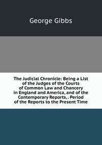 The Judicial Chronicle: Being a List of the Judges of the Courts of Common Law and Chancery in England and America, and of the Contemporary Reports, . Period of the Reports to the Present Time