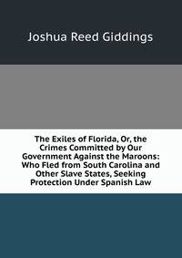 The Exiles of Florida, Or, the Crimes Committed by Our Government Against the Maroons: Who Fled from South Carolina and Other Slave States, Seeking Protection Under Spanish Law