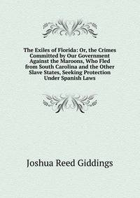 The Exiles of Florida: Or, the Crimes Committed by Our Government Against the Maroons, Who Fled from South Carolina and the Other Slave States, Seeking Protection Under Spanish Laws
