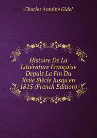 Histoire De La Litt?rature Fran?aise Depuis La Fin Du Xviie Si?cle Jusqu'en 1815 (French Edition)