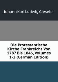 Die Protestantische Kirche Frankreichs Von 1787 Bis 1846, Volumes 1-2 (German Edition)