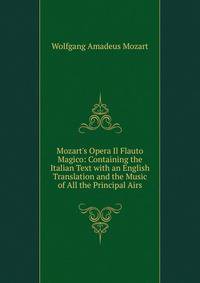 Mozart's Opera Il Flauto Magico: Containing the Italian Text with an English Translation and the Music of All the Principal Airs