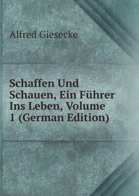 Schaffen Und Schauen, Ein Fuhrer Ins Leben, Volume 1 (German Edition)