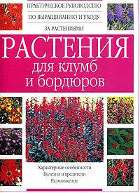 Растения для клумб и бордюров: Практическое руководство по выращиванию и уходу за растениями: Характерные особенности; Болезни и вредители; Размножение
