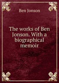 The works of Ben Jonson. With a biographical memoir