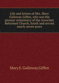 Life and letters of Mrs. Mary Galloway Giffen, who was the pioneer missionary of the Associate Reformed Church, South and served nearly seven years