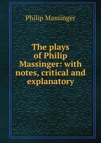 The plays of Philip Massinger: with notes, critical and explanatory