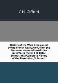 History of the Wars Occasioned by the French Revolution, from the Commencement of Hostilities in 1792, to the End of 1816: Embracing a Complete History of the Revolution, Volume 1