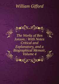 The Works of Ben Jonson.: With Notes Critical and Explanatory, and a Biographical Memoir, Volume 4