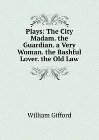 Plays: The City Madam. the Guardian. a Very Woman. the Bashful Lover. the Old Law