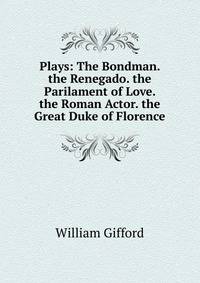 Plays: The Bondman. the Renegado. the Parilament of Love. the Roman Actor. the Great Duke of Florence