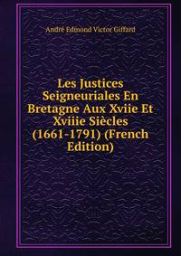 Les Justices Seigneuriales En Bretagne Aux Xviie Et Xviiie Siecles (1661-1791) (French Edition)