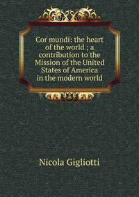 Cor mundi: the heart of the world ; a contribution to the Mission of the United States of America in the modern world
