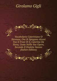 Vocabolario Cateriniano O Siennese, Ove Si Spiegano Alcuni Voci E Frasi Di S. Caterina Da Siena, Usate Nellle Sue Opere, Secondo Il Dialette Sanese (Italian Edition)