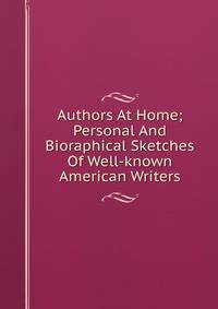 Authors At Home; Personal And Bioraphical Sketches Of Well-known American Writers