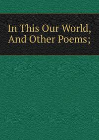 In This Our World, And Other Poems;