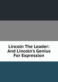 Lincoln The Leader: And Lincoln's Genius For Expression