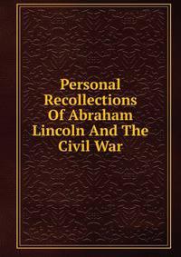 Personal Recollections Of Abraham Lincoln And The Civil War