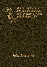 Manon; an opera in five acts and six tableaux. Book by Henri Meilhac and Philippe Gille