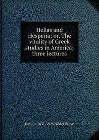 Hellas and Hesperia; or, The vitality of Greek studies in America; three lectures
