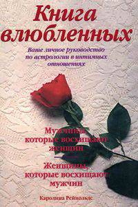 Книга влюбленных: Ваше личное руководство по астрологии в интимных отношениях: Мужчины, которые восхищают женщин; Женщины, которые восхищают мужчин / Пер. с англ. Зубкова С.
