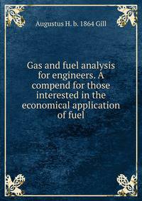 Gas and fuel analysis for engineers. A compend for those interested in the economical application of fuel