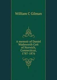 A memoir of Daniel Wadsworth Coit of Norwich, Connecticut, 1787-1876