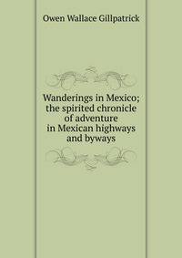 Wanderings in Mexico; the spirited chronicle of adventure in Mexican highways and byways