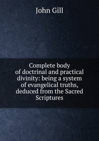 Complete body of doctrinal and practical divinity: being a system of evangelical truths, deduced from the Sacred Scriptures
