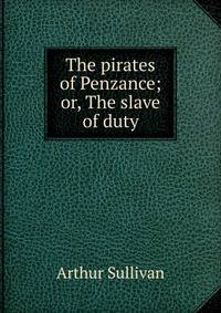 The pirates of Penzance; or, The slave of duty