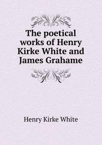The poetical works of Henry Kirke White and James Grahame