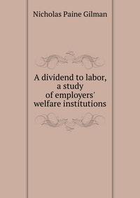 A dividend to labor, a study of employers' welfare institutions