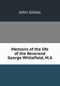 Memoirs of the life of the Reverend George Whitefield, M.A.