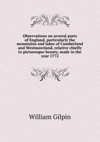 Observations on several parts of England, particularly the mountains and lakes of Cumberland and Westmoreland, relative chiefly to picturesque beauty, made in the year 1772