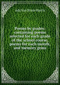 Poems by grades: containing poems selected for each grade of the school course, poems for each month, and memory gems