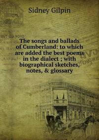 The songs and ballads of Cumberland: to which are added the best poems in the dialect ; with biographical sketches, notes, &amp; glossary