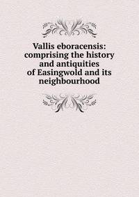 Vallis eboracensis: comprising the history and antiquities of Easingwold and its neighbourhood