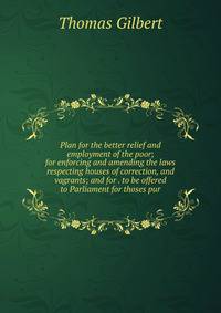 Plan for the better relief and employment of the poor; for enforcing and amending the laws respecting houses of correction, and vagrants; and for . to be offered to Parliament for thoses pur
