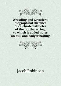Wrestling and wrestlers: biographical sketches of celebrated athletes of the northern ring; to which is added notes on bull and badger baiting
